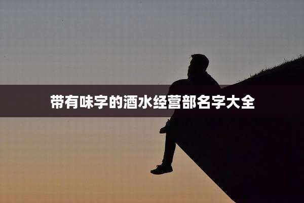 带有味字的酒水经营部名字大全