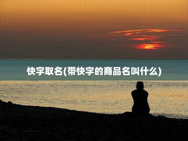快字取名(带快字的商品名叫什么)