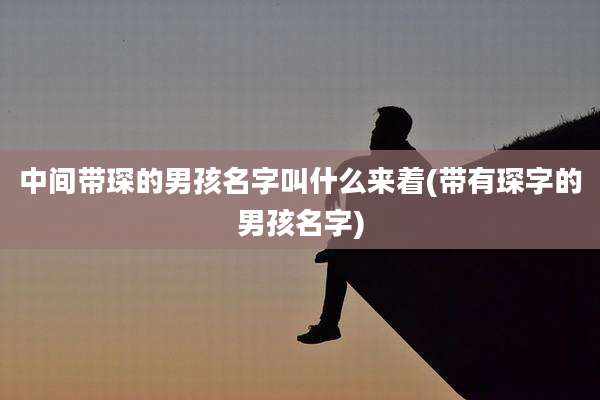 中间带琛的男孩名字叫什么来着(带有琛字的男孩名字)