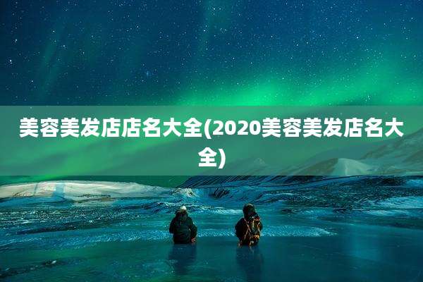 美容美发店店名大全(2020美容美发店名大全)