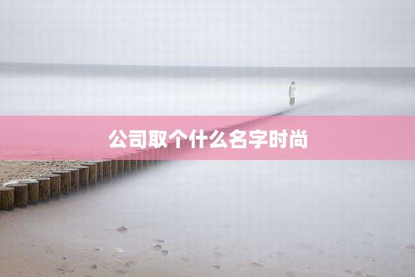 公司取个什么名字时尚