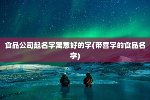 食品公司起名字寓意好的字(带喜字的食品名字)