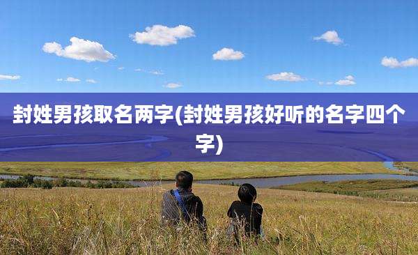 封姓男孩取名两字(封姓男孩好听的名字四个字)