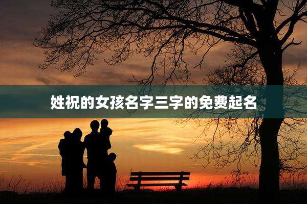 姓祝的女孩名字三字的免费起名