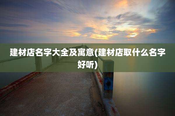 建材店名字大全及寓意(建材店取什么名字好听)