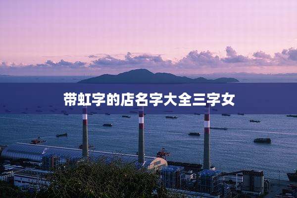 带虹字的店名字大全三字女