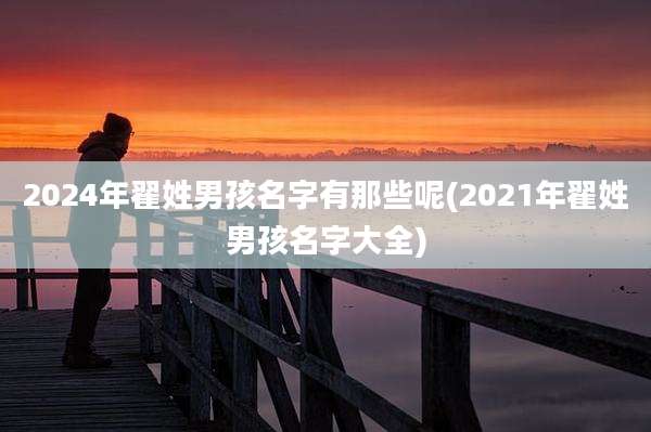 2024年翟姓男孩名字有那些呢(2021年翟姓男孩名字大全)