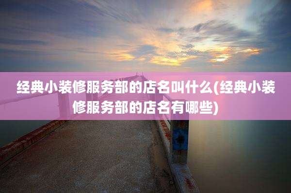经典小装修服务部的店名叫什么(经典小装修服务部的店名有哪些)