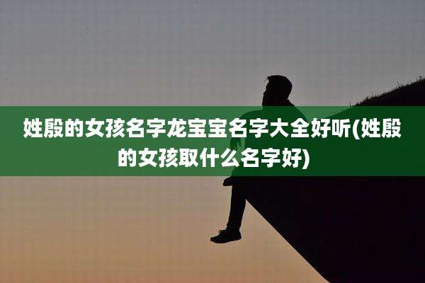 姓殷的女孩名字龙宝宝名字大全好听(姓殷的女孩取什么名字好)
