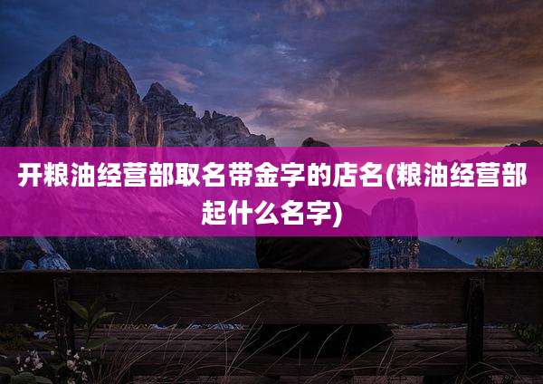 开粮油经营部取名带金字的店名(粮油经营部起什么名字)