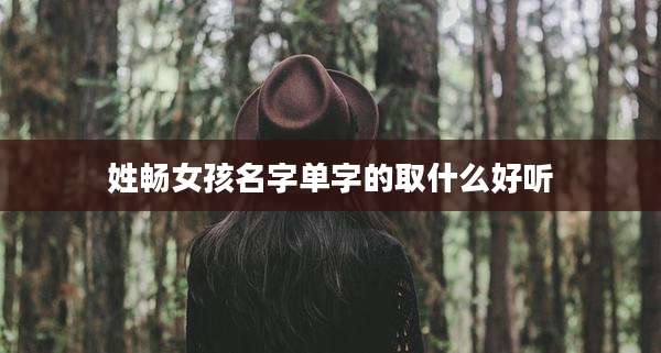 姓畅女孩名字单字的取什么好听