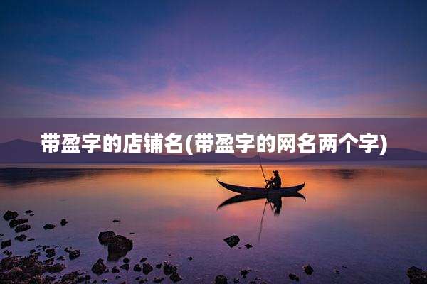带盈字的店铺名(带盈字的网名两个字)