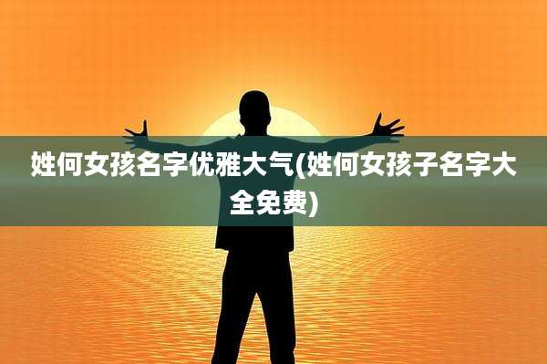 姓何女孩名字优雅大气(姓何女孩子名字大全免费)