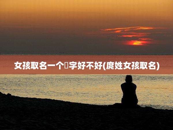 女孩取名一个燚字好不好(庹姓女孩取名)