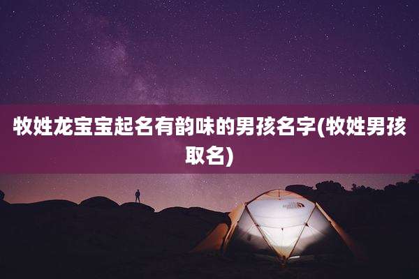 牧姓龙宝宝起名有韵味的男孩名字(牧姓男孩取名)