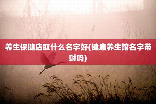 养生保健店取什么名字好(健康养生馆名字带财吗)