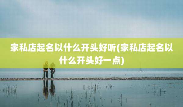 家私店起名以什么开头好听(家私店起名以什么开头好一点)