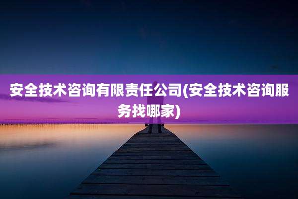 安全技术咨询有限责任公司(安全技术咨询服务找哪家)