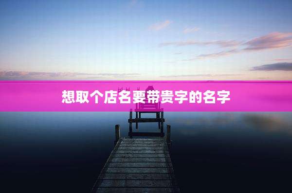 想取个店名要带贵字的名字