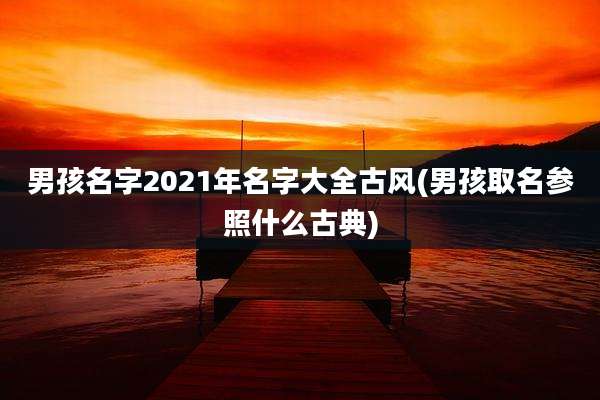 男孩名字2021年名字大全古风(男孩取名参照什么古典)
