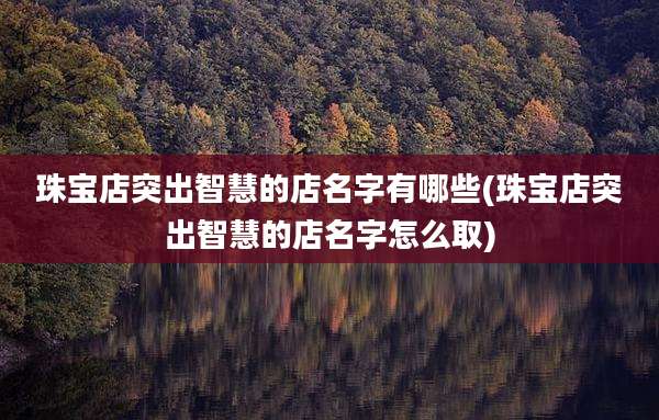 珠宝店突出智慧的店名字有哪些(珠宝店突出智慧的店名字怎么取)
