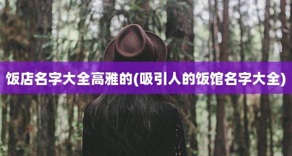 饭店名字大全高雅的(吸引人的饭馆名字大全)