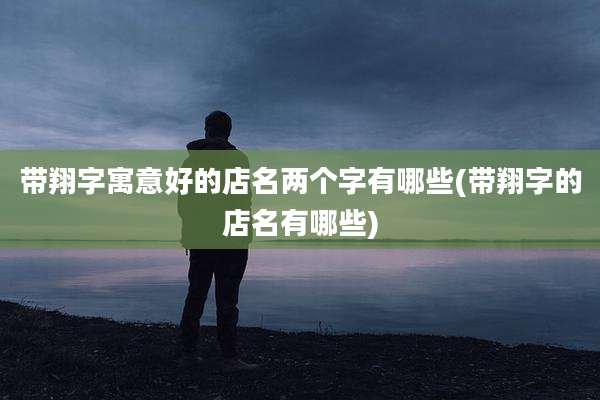 带翔字寓意好的店名两个字有哪些(带翔字的店名有哪些)