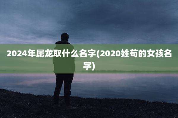 2024年属龙取什么名字(2020姓苟的女孩名字)