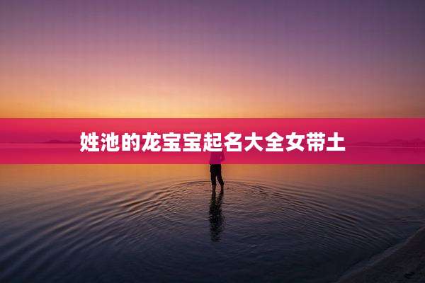 姓池的龙宝宝起名大全女带土