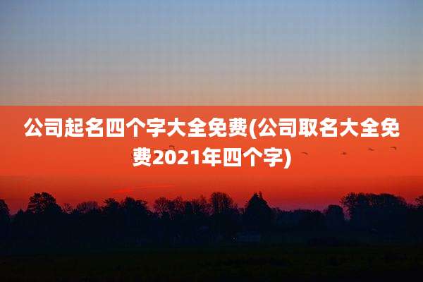 公司起名四个字大全免费(公司取名大全免费2021年四个字)