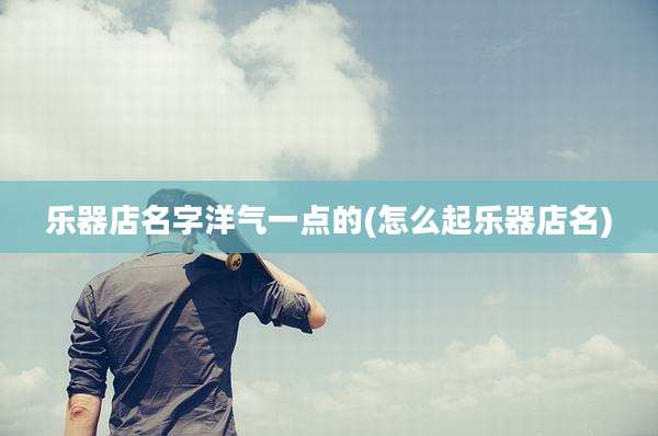 乐器店名字洋气一点的(怎么起乐器店名)