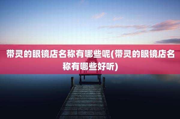 带灵的眼镜店名称有哪些呢(带灵的眼镜店名称有哪些好听)