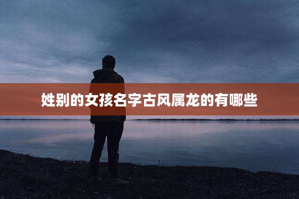 姓别的女孩名字古风属龙的有哪些