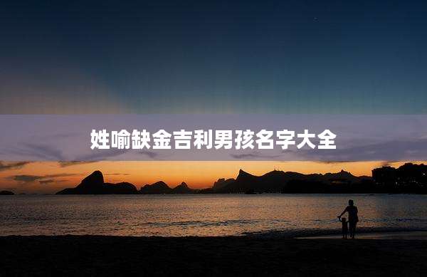 姓喻缺金吉利男孩名字大全