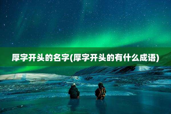 厚字开头的名字(厚字开头的有什么成语)