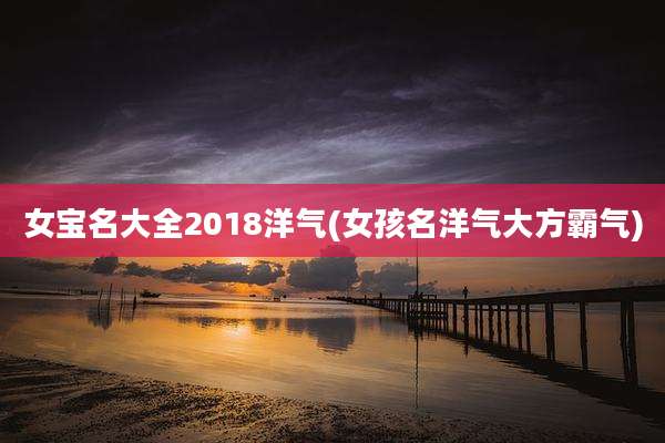 女宝名大全2018洋气(女孩名洋气大方霸气)
