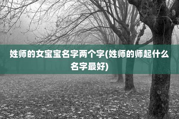 姓师的女宝宝名字两个字(姓师的师起什么名字最好)