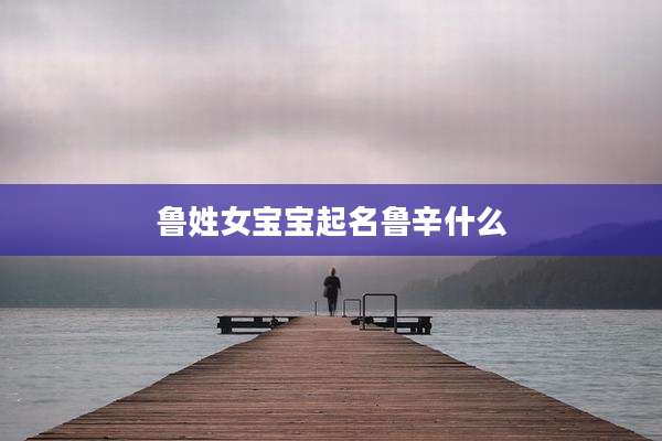 鲁姓女宝宝起名鲁辛什么