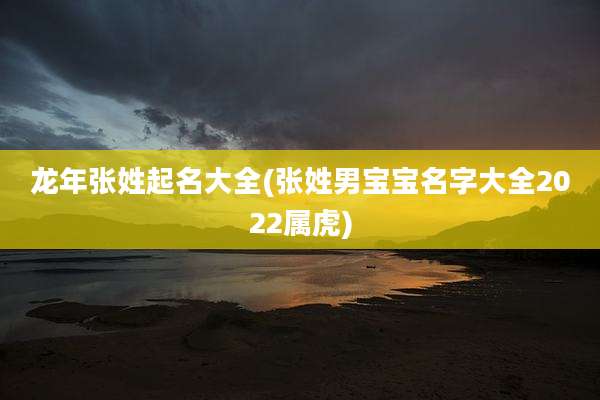 龙年张姓起名大全(张姓男宝宝名字大全2022属虎)