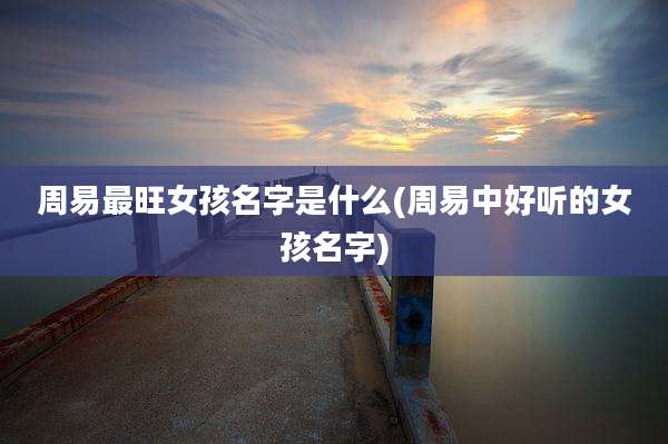 周易最旺女孩名字是什么(周易中好听的女孩名字)