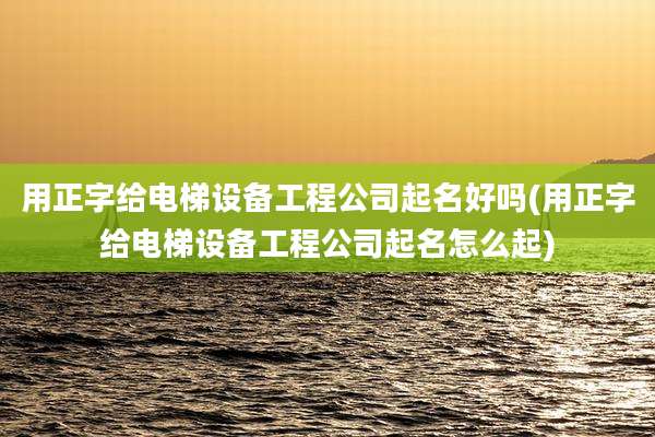 用正字给电梯设备工程公司起名好吗(用正字给电梯设备工程公司起名怎么起)