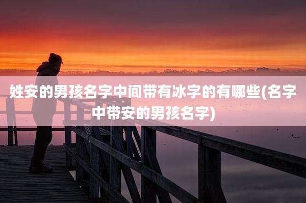 姓安的男孩名字中间带有冰字的有哪些(名字中带安的男孩名字)