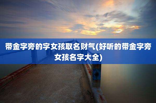 带金字旁的字女孩取名财气(好听的带金字旁女孩名字大全)