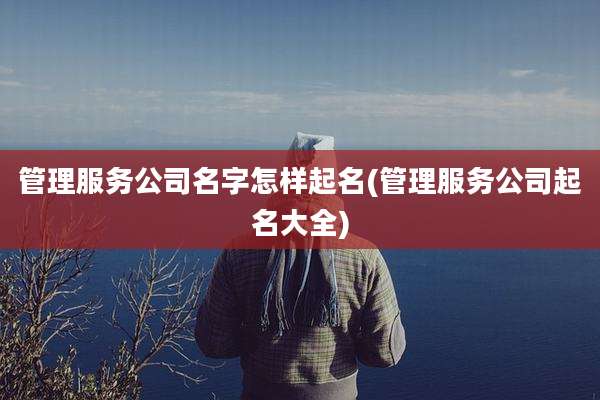 管理服务公司名字怎样起名(管理服务公司起名大全)