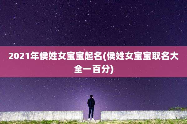 2021年侯姓女宝宝起名(侯姓女宝宝取名大全一百分)