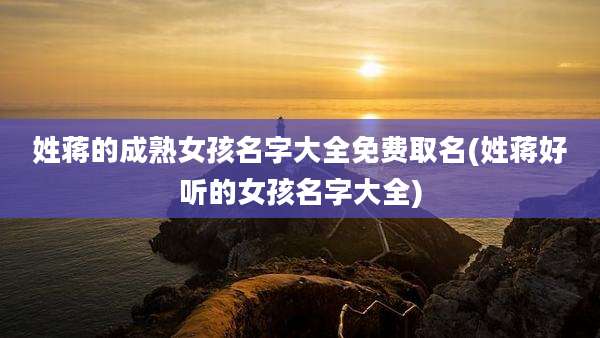 姓蒋的成***孩名字大全免费取名(姓蒋好听的女孩名字大全)