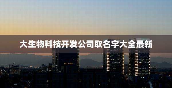 大生物科技开发公司取名字大全最新