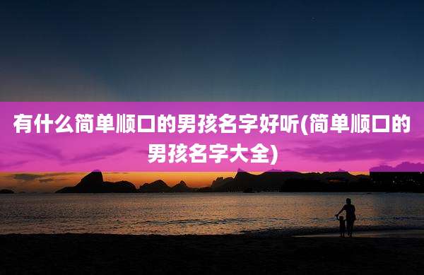 有什么简单顺口的男孩名字好听(简单顺口的男孩名字大全)