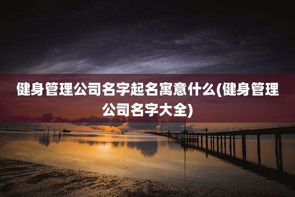 健身管理公司名字起名寓意什么(健身管理公司名字大全)
