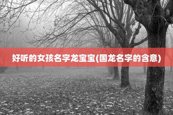 好听的女孩名字龙宝宝(国龙名字的含意)